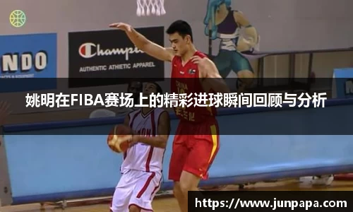 姚明在FIBA赛场上的精彩进球瞬间回顾与分析