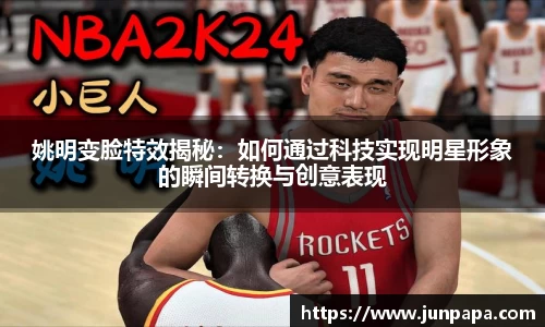 姚明变脸特效揭秘：如何通过科技实现明星形象的瞬间转换与创意表现