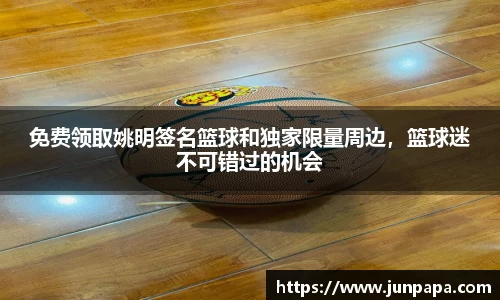 免费领取姚明签名篮球和独家限量周边，篮球迷不可错过的机会