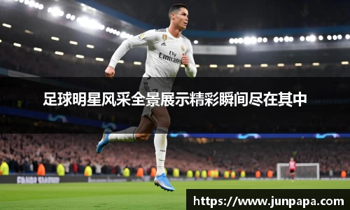 足球明星风采全景展示精彩瞬间尽在其中