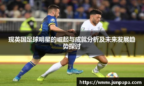 现英国足球明星的崛起与成就分析及未来发展趋势探讨