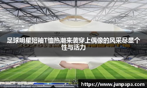 足球明星短袖T恤热潮来袭穿上偶像的风采尽显个性与活力