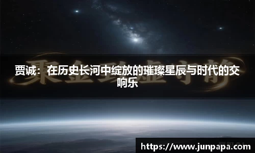 贾诚：在历史长河中绽放的璀璨星辰与时代的交响乐