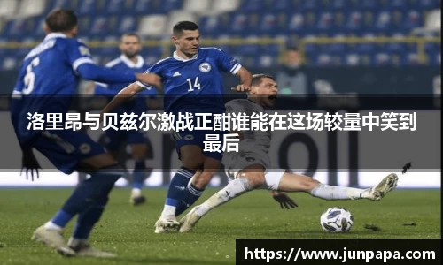 洛里昂与贝兹尔激战正酣谁能在这场较量中笑到最后