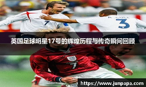 英国足球明星17号的辉煌历程与传奇瞬间回顾