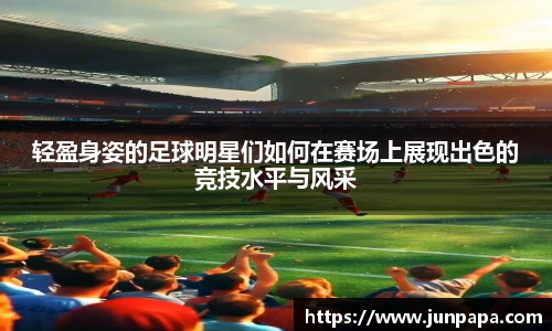 轻盈身姿的足球明星们如何在赛场上展现出色的竞技水平与风采