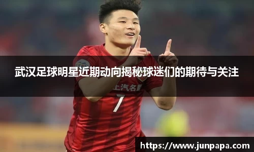 武汉足球明星近期动向揭秘球迷们的期待与关注